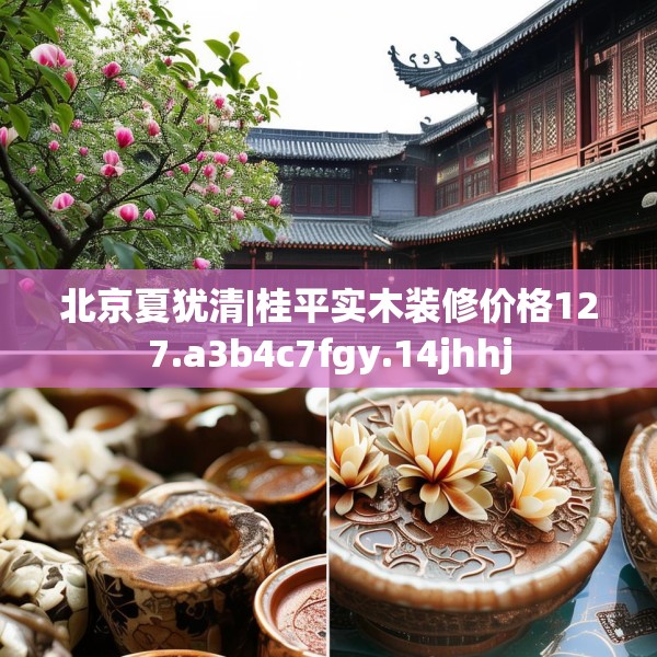北京夏犹清|桂平实木装修价格127.a3b4c7fgy.14jhhj