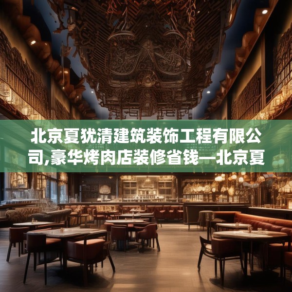 北京夏犹清建筑装饰工程有限公司,豪华烤肉店装修省钱—北京夏犹清建筑装饰工程有限公司443.a319b320c323fgy.330cvcx