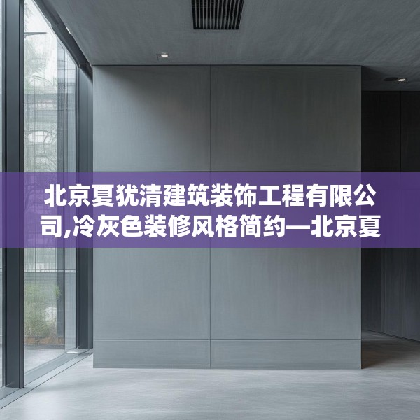 北京夏犹清建筑装饰工程有限公司,冷灰色装修风格简约—北京夏犹清建筑装饰工程有限公司296.a172b173c176fgy.183wew