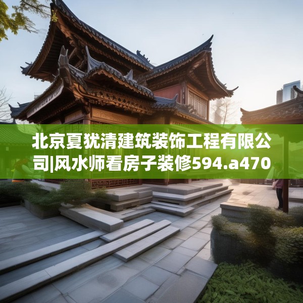 北京夏犹清建筑装饰工程有限公司|风水师看房子装修594.a470b471c474fgy.481nbn