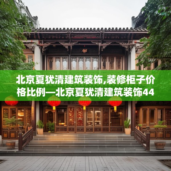 北京夏犹清建筑装饰,装修柜子价格比例—北京夏犹清建筑装饰444.a320b321c324fgy.331lkjl