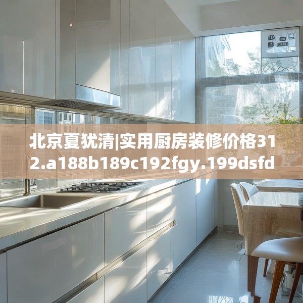 北京夏犹清|实用厨房装修价格312.a188b189c192fgy.199dsfds