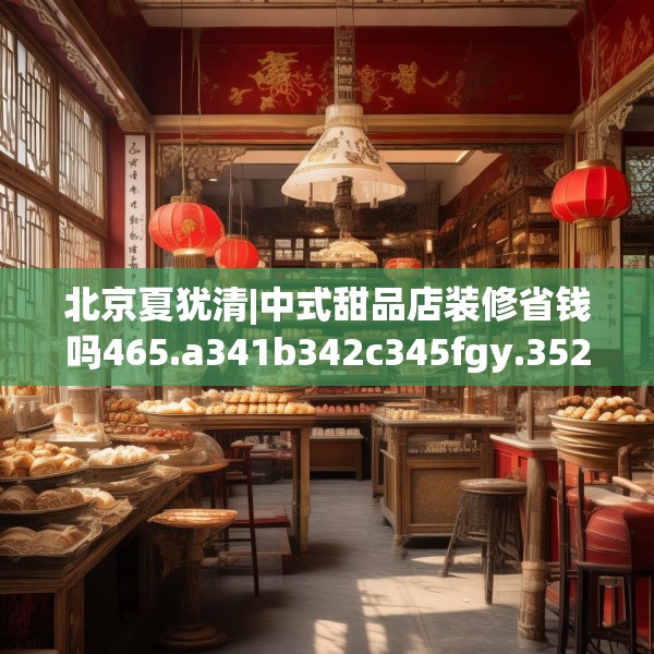 北京夏犹清|中式甜品店装修省钱吗465.a341b342c345fgy.352fhsg