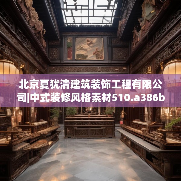 北京夏犹清建筑装饰工程有限公司|中式装修风格素材510.a386b387c390fgy.397dsfds