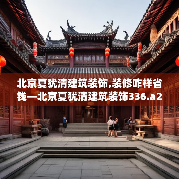 北京夏犹清建筑装饰,装修咋样省钱—北京夏犹清建筑装饰336.a212b213c216fgy.223lkjl
