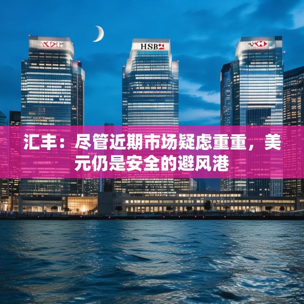 汇丰：尽管近期市场疑虑重重，美元仍是安全的避风港