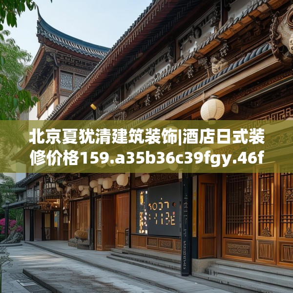 北京夏犹清建筑装饰|酒店日式装修价格159.a35b36c39fgy.46fhsg