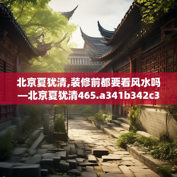 北京夏犹清,装修前都要看风水吗—北京夏犹清465.a341b342c345fgy.352fhsg