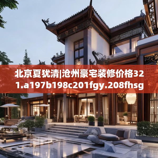 北京夏犹清|沧州豪宅装修价格321.a197b198c201fgy.208fhsg