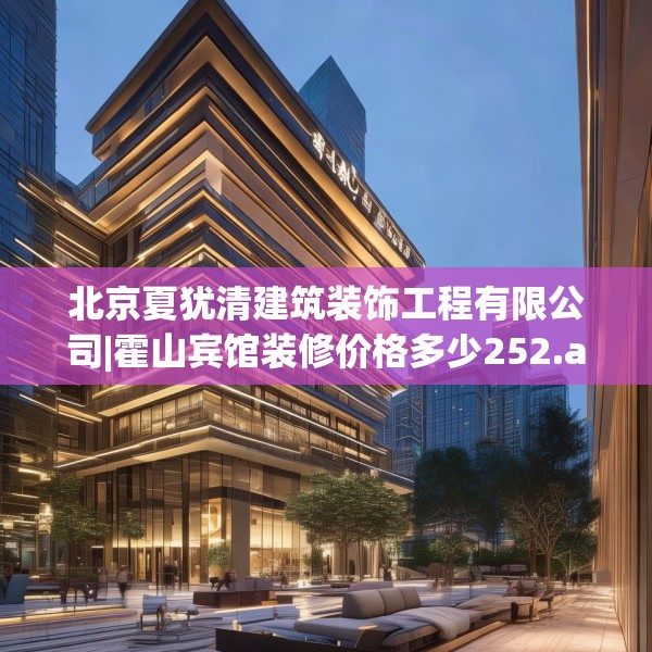 北京夏犹清建筑装饰工程有限公司|霍山宾馆装修价格多少252.a128b129c132fgy.139nbn