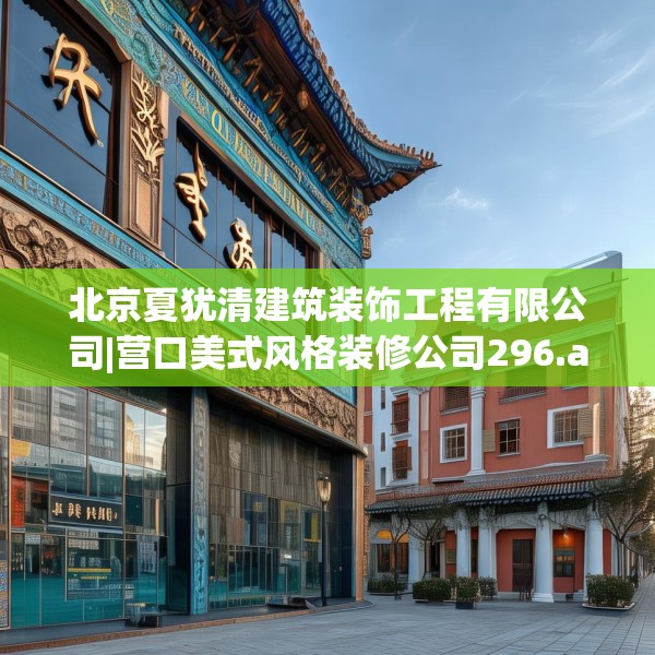 北京夏犹清建筑装饰工程有限公司|营口美式风格装修公司296.a172b173c176fgy.183wew