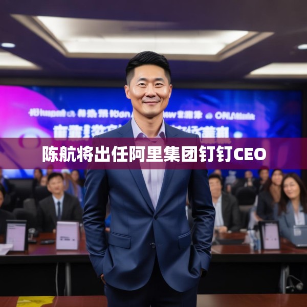 陈航将出任阿里集团钉钉CEO