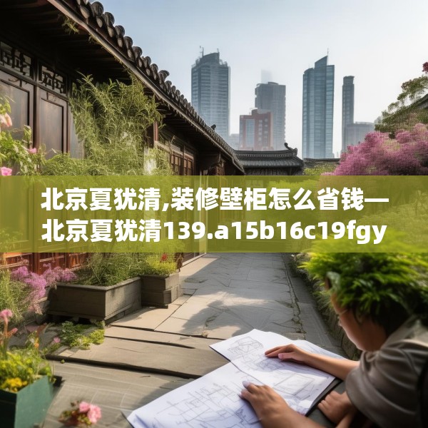 北京夏犹清,装修壁柜怎么省钱—北京夏犹清139.a15b16c19fgy.26poiy