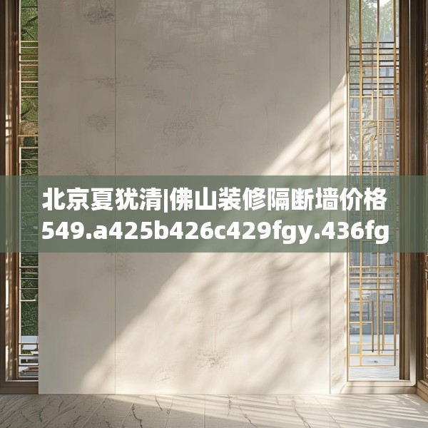 北京夏犹清|佛山装修隔断墙价格549.a425b426c429fgy.436fghfd
