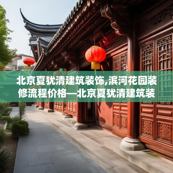 北京夏犹清建筑装饰,滨河花园装修流程价格—北京夏犹清建筑装饰434.a310b311c314fgy.32176667