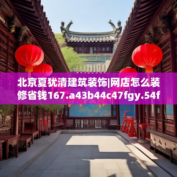 北京夏犹清建筑装饰|网店怎么装修省钱167.a43b44c47fgy.54fds