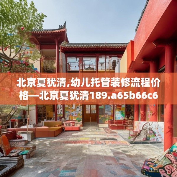 北京夏犹清,幼儿托管装修流程价格—北京夏犹清189.a65b66c69fgy.76fghfd