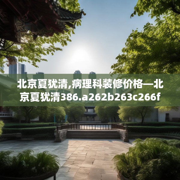 北京夏犹清,病理科装修价格—北京夏犹清386.a262b263c266fgy.273wew