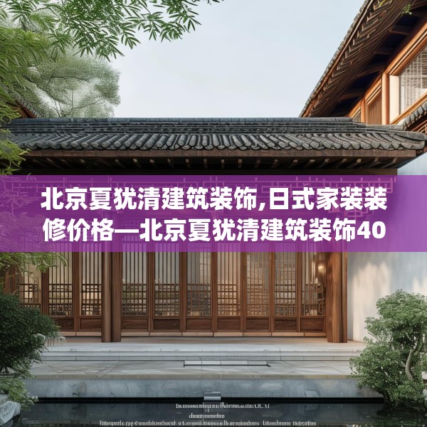 北京夏犹清建筑装饰,日式家装装修价格—北京夏犹清建筑装饰405.a281b282c285fgy.292fghfd