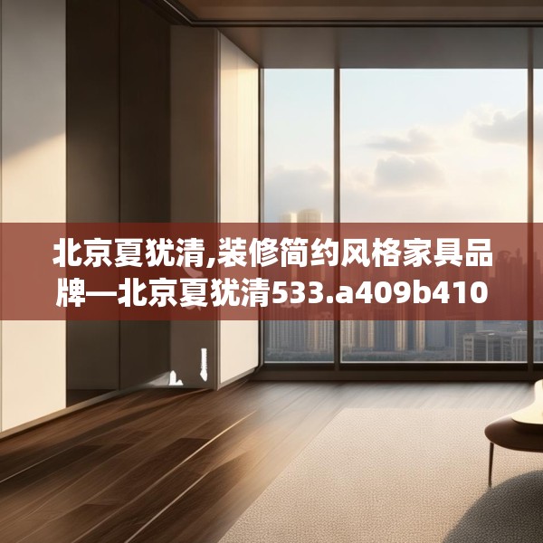 北京夏犹清,装修简约风格家具品牌—北京夏犹清533.a409b410c413fgy.420cvcx