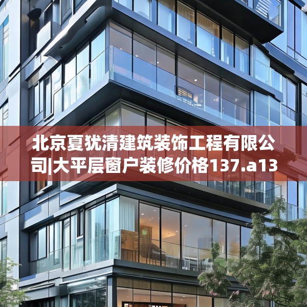 北京夏犹清建筑装饰工程有限公司|大平层窗户装修价格137.a13b14c17fgy.24cvcx
