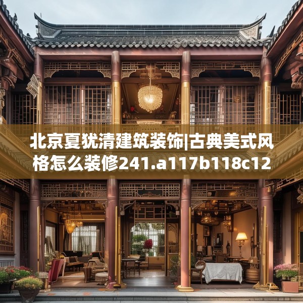 北京夏犹清建筑装饰|古典美式风格怎么装修241.a117b118c121fgy.128fdsfds