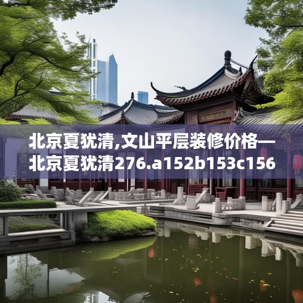 北京夏犹清,文山平层装修价格—北京夏犹清276.a152b153c156fgy.163dsfds