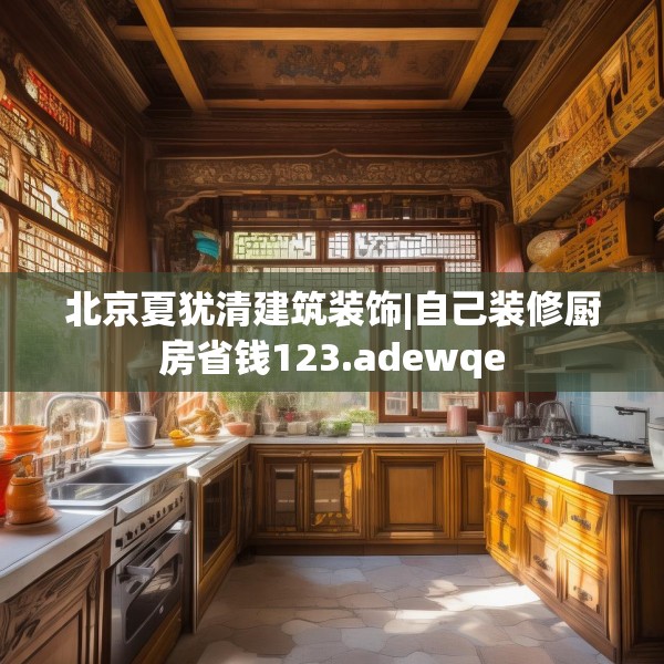 北京夏犹清建筑装饰|自己装修厨房省钱123.adewqe