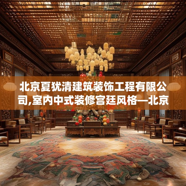 北京夏犹清建筑装饰工程有限公司,室内中式装修宫廷风格—北京夏犹清建筑装饰工程有限公司150.a26b27c30fgy.37dsfds
