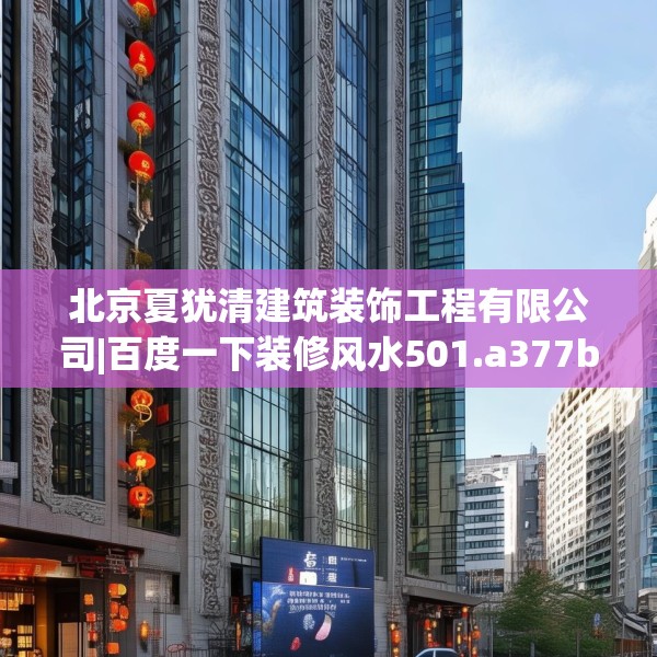 北京夏犹清建筑装饰工程有限公司|百度一下装修风水501.a377b378c381fgy.388fhsg