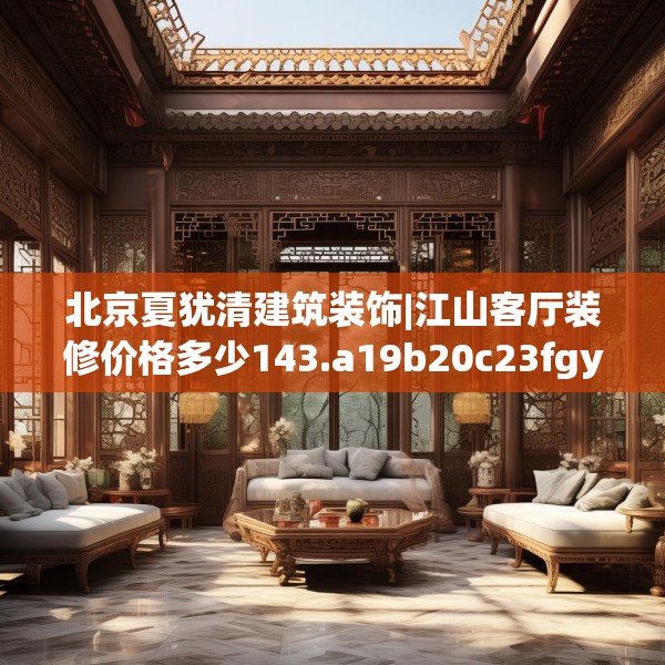 北京夏犹清建筑装饰|江山客厅装修价格多少143.a19b20c23fgy.30bnbn