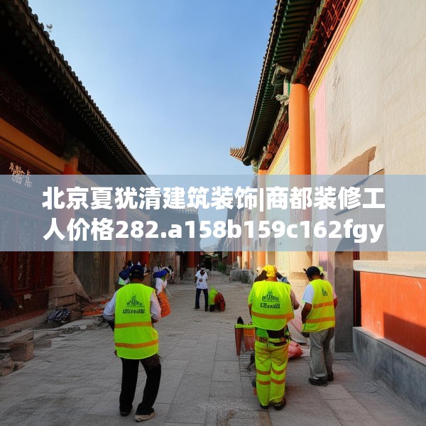 北京夏犹清建筑装饰|商都装修工人价格282.a158b159c162fgy.169lkjl