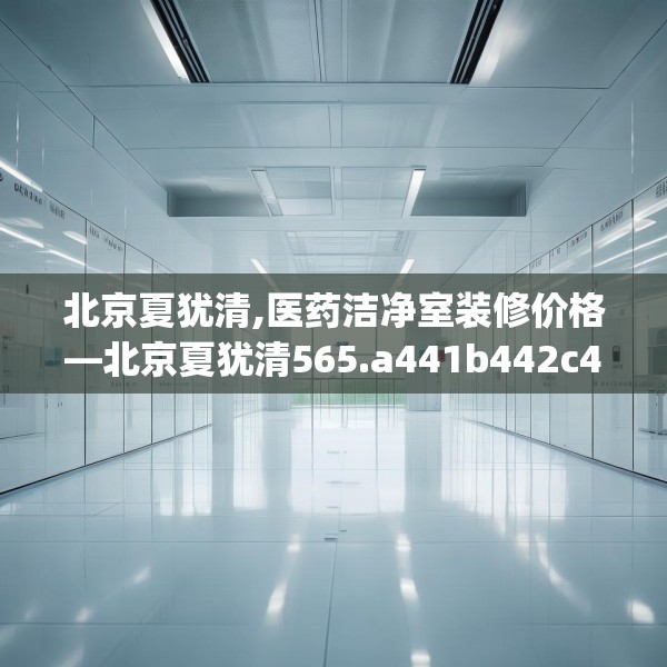 北京夏犹清,医药洁净室装修价格—北京夏犹清565.a441b442c445fgy.452fdsfds