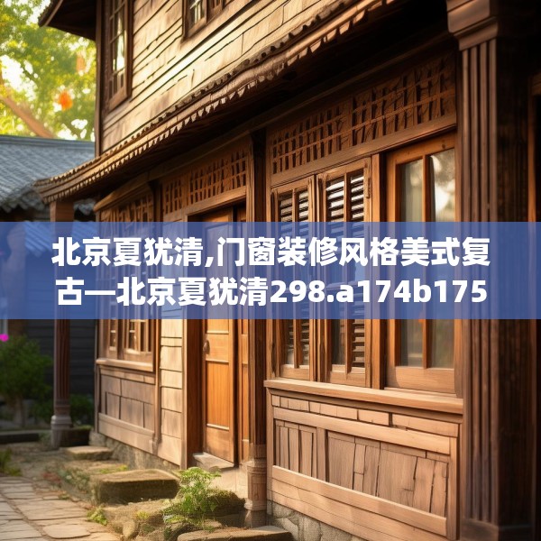 北京夏犹清,门窗装修风格美式复古—北京夏犹清298.a174b175c178fgy.185sdA