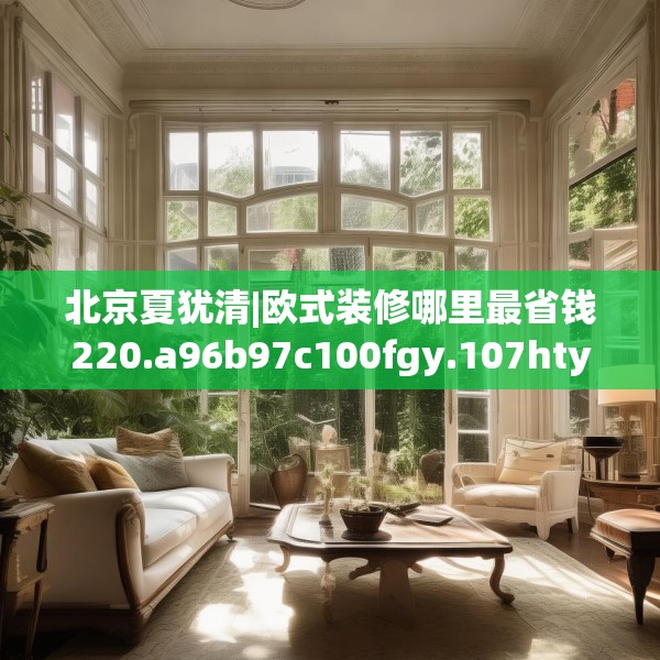 北京夏犹清|欧式装修哪里最省钱220.a96b97c100fgy.107htyj