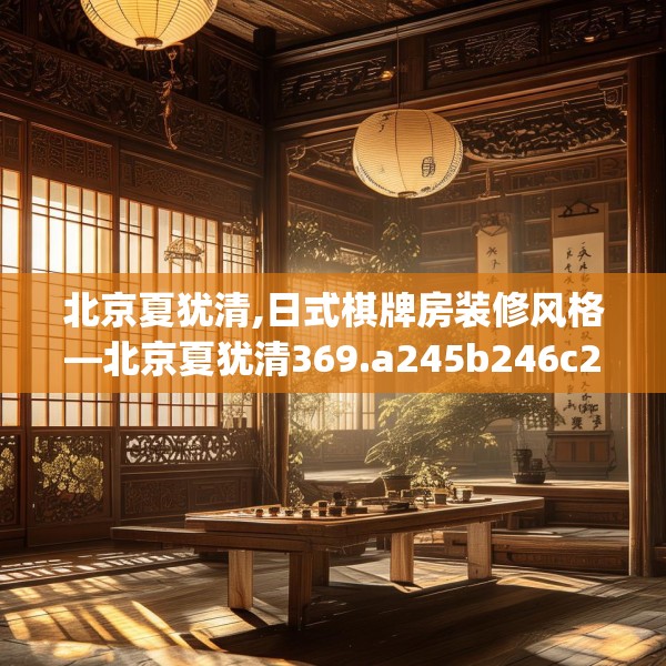 北京夏犹清,日式棋牌房装修风格—北京夏犹清369.a245b246c249fgy.256fghfd