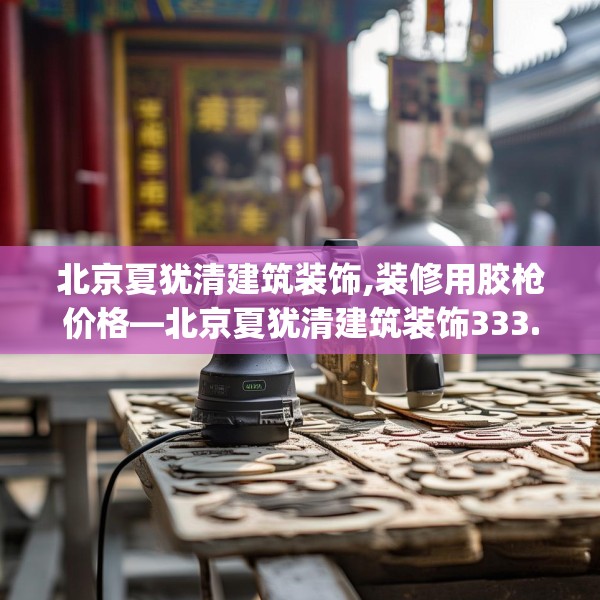 北京夏犹清建筑装饰,装修用胶枪价格—北京夏犹清建筑装饰333.a209b210c213fgy.220fghfd