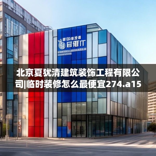 北京夏犹清建筑装饰工程有限公司|临时装修怎么最便宜274.a150b151c154fgy.161htyj