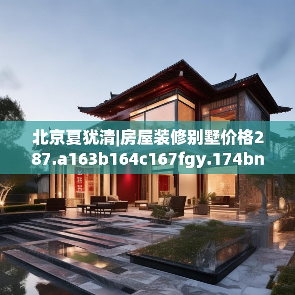 北京夏犹清|房屋装修别墅价格287.a163b164c167fgy.174bnbn