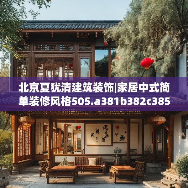 北京夏犹清建筑装饰|家居中式简单装修风格505.a381b382c385fgy.392jhhj