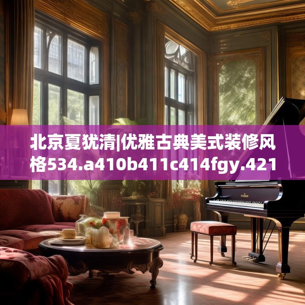 北京夏犹清|优雅古典美式装修风格534.a410b411c414fgy.421lkjl