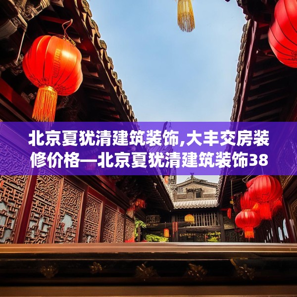 北京夏犹清建筑装饰,大丰交房装修价格—北京夏犹清建筑装饰388.a264b265c268fgy.275sdA