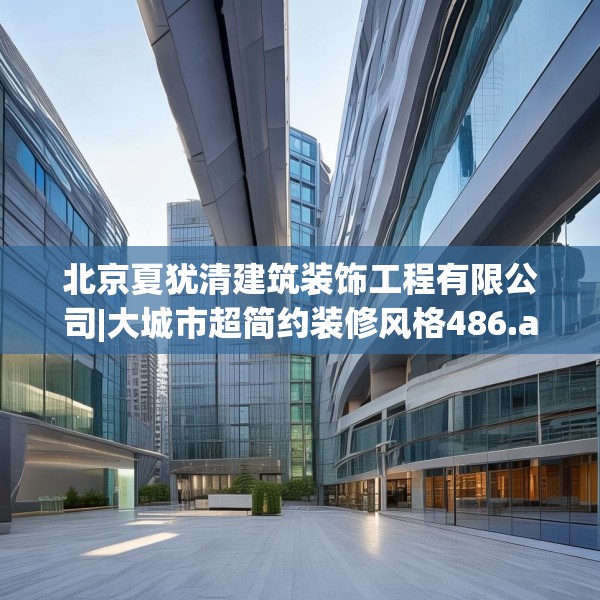 北京夏犹清建筑装饰工程有限公司|大城市超简约装修风格486.a362b363c366fgy.373nbn