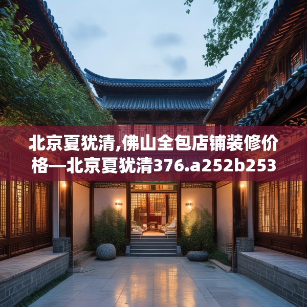 北京夏犹清,佛山全包店铺装修价格—北京夏犹清376.a252b253c256fgy.263dewqe
