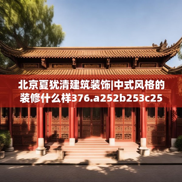 北京夏犹清建筑装饰|中式风格的装修什么样376.a252b253c256fgy.263dewqe