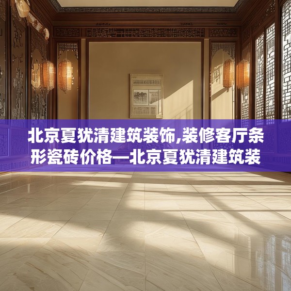 北京夏犹清建筑装饰,装修客厅条形瓷砖价格—北京夏犹清建筑装饰282.a158b159c162fgy.169lkjl