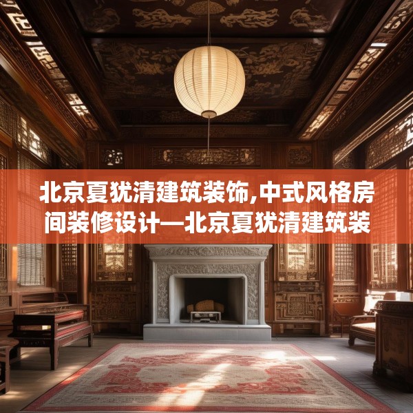 北京夏犹清建筑装饰,中式风格房间装修设计—北京夏犹清建筑装饰367.a243b244c247fgy.254fdsfds