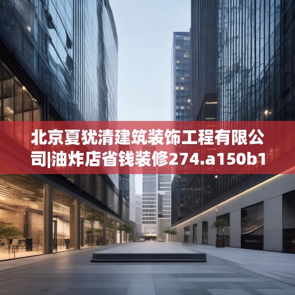 北京夏犹清建筑装饰工程有限公司|油炸店省钱装修274.a150b151c154fgy.161htyj