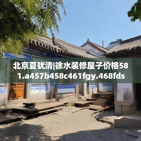 北京夏犹清|徐水装修屋子价格581.a457b458c461fgy.468fds