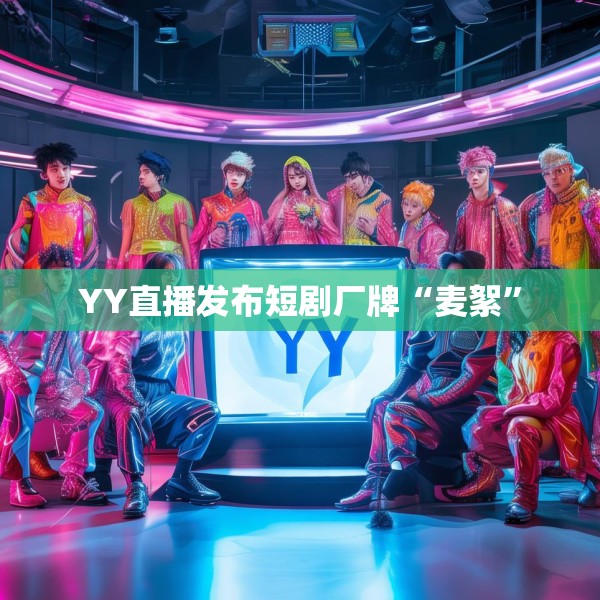 YY直播发布短剧厂牌“麦絮”